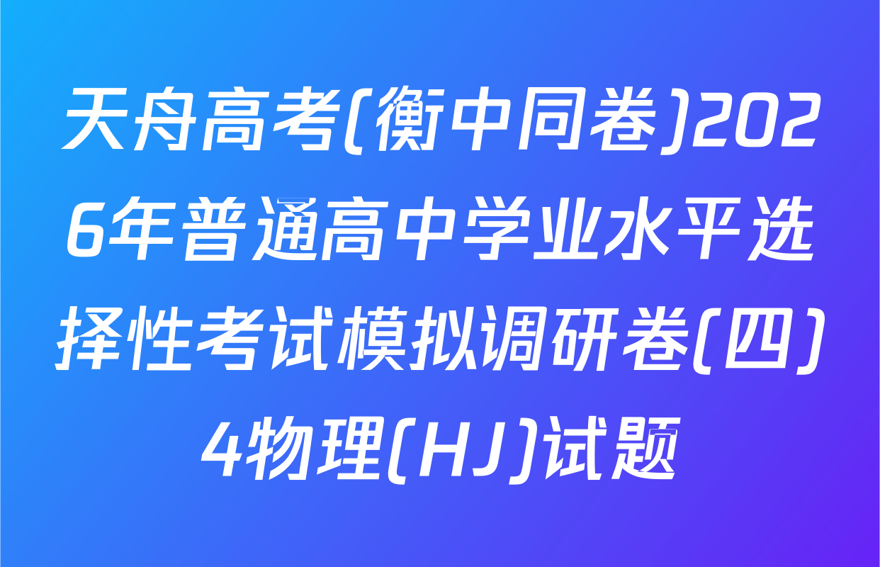 天舟高考(衡中同卷)2026年普通高中学业水平选择性考试模拟调研卷(四)4物理(HJ)试题