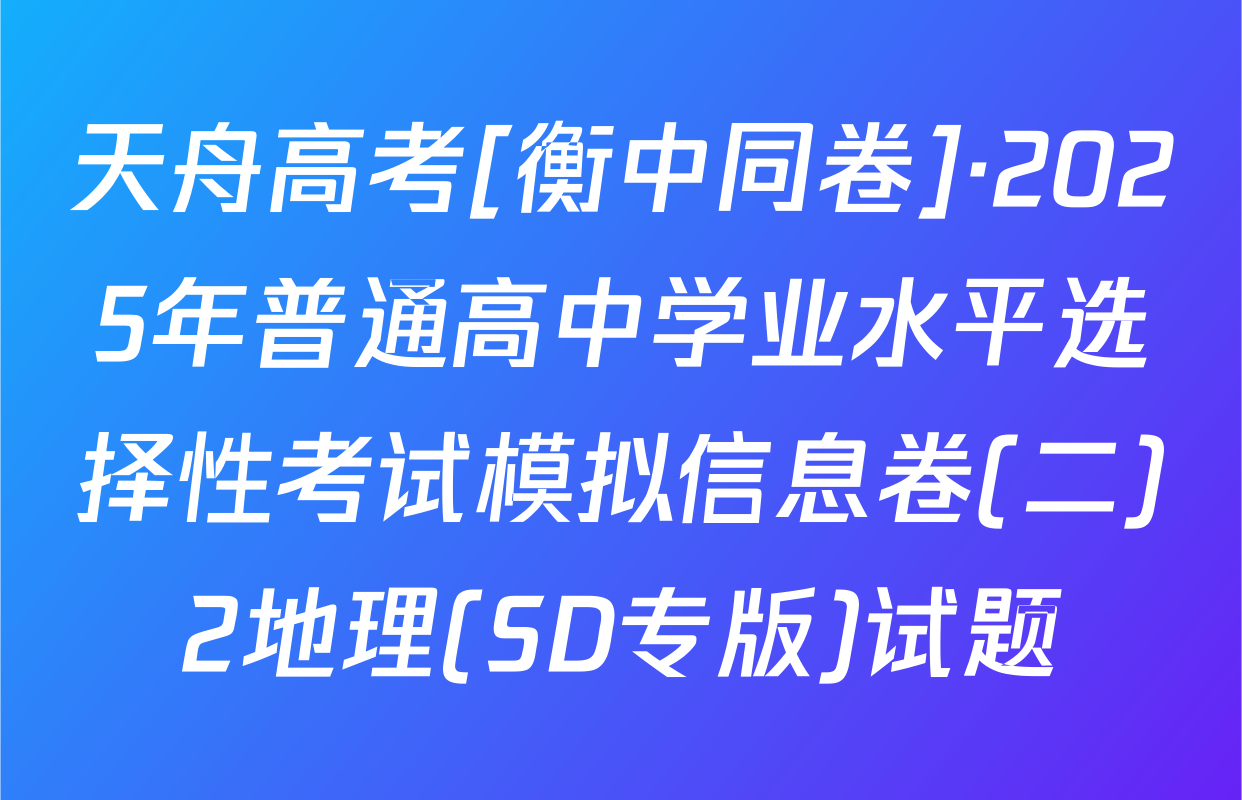 天舟高考[衡中同卷]·2025年普通高中学业水平选择性考试模拟信息卷(二)2地理(SD专版)试题