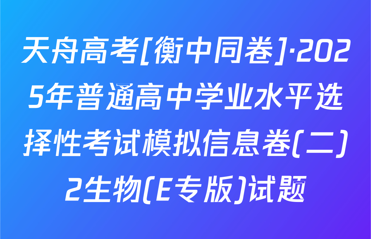天舟高考[衡中同卷]·2025年普通高中学业水平选择性考试模拟信息卷(二)2生物(E专版)试题