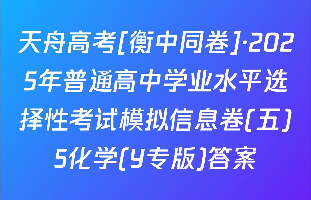 天舟高考[衡中同卷]·2025年普通高中学业水平选择性考试模拟信息卷(五)5化学(Y专版)答案