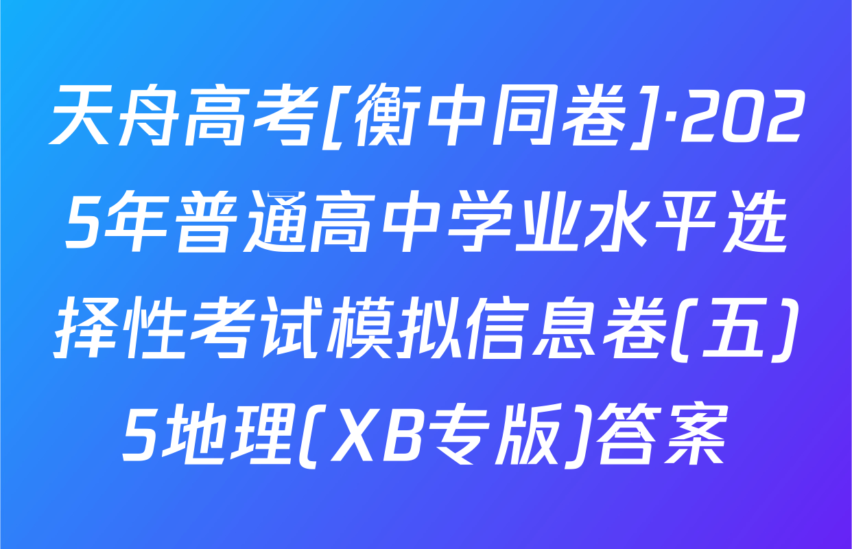 天舟高考[衡中同卷]·2025年普通高中学业水平选择性考试模拟信息卷(五)5地理(XB专版)答案