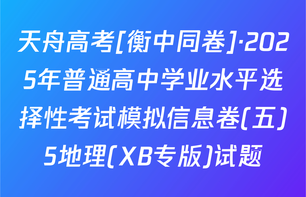 天舟高考[衡中同卷]·2025年普通高中学业水平选择性考试模拟信息卷(五)5地理(XB专版)试题