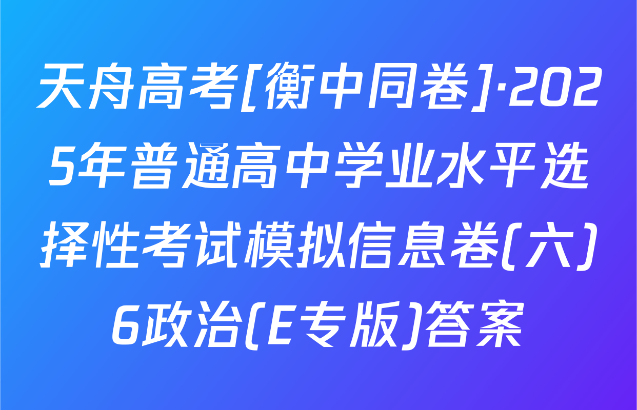 天舟高考[衡中同卷]·2025年普通高中学业水平选择性考试模拟信息卷(六)6政治(E专版)答案