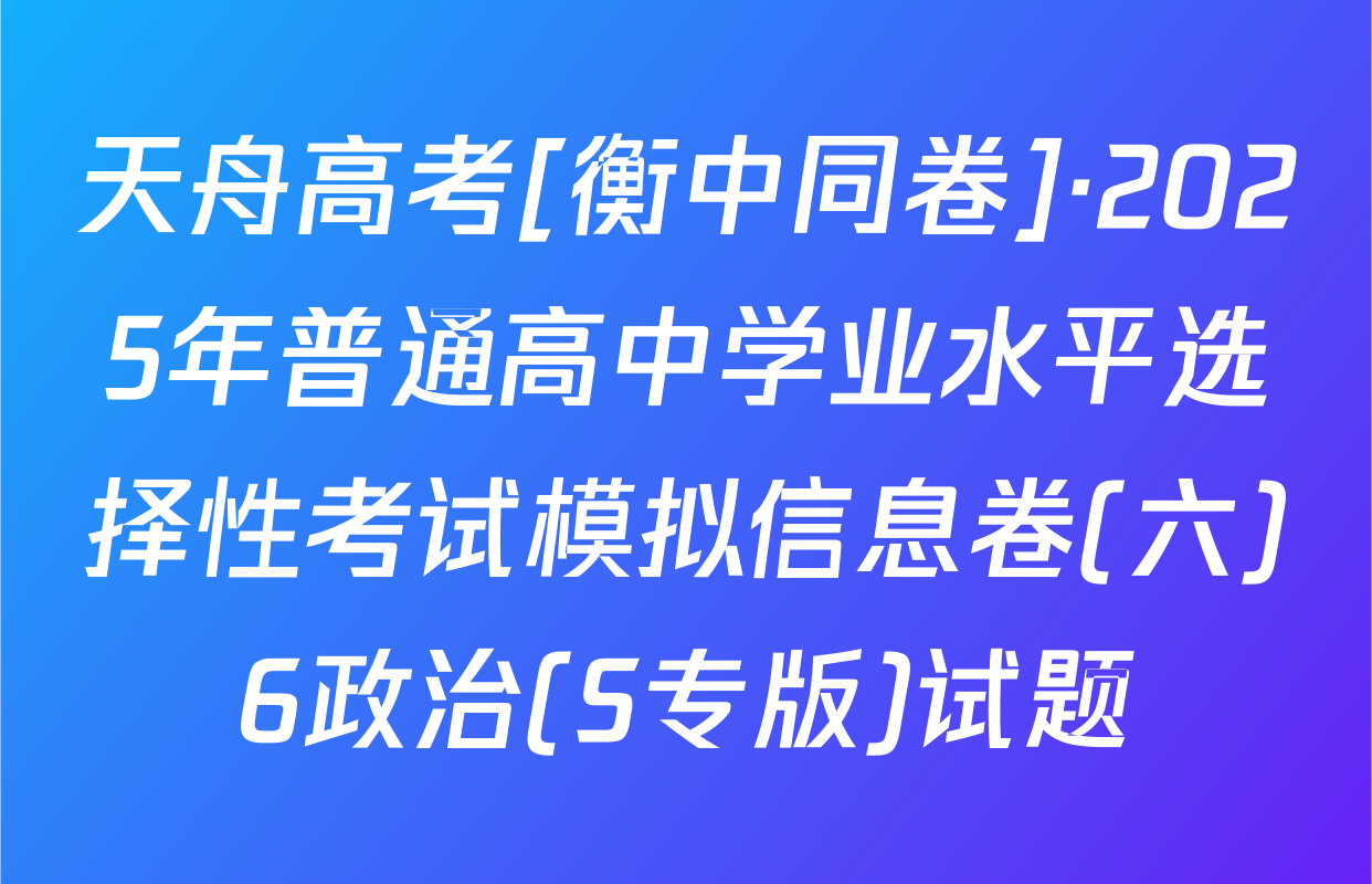 天舟高考[衡中同卷]·2025年普通高中学业水平选择性考试模拟信息卷(六)6政治(S专版)试题