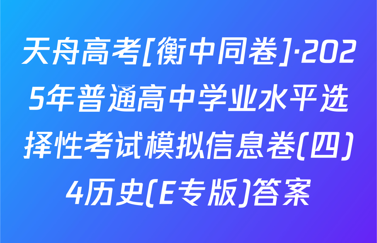 天舟高考[衡中同卷]·2025年普通高中学业水平选择性考试模拟信息卷(四)4历史(E专版)答案