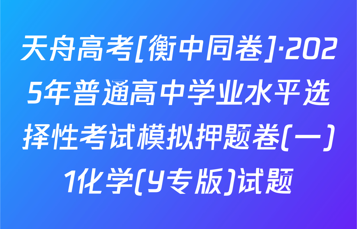 天舟高考[衡中同卷]·2025年普通高中学业水平选择性考试模拟押题卷(一)1化学(Y专版)试题