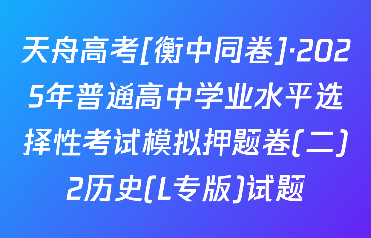 天舟高考[衡中同卷]·2025年普通高中学业水平选择性考试模拟押题卷(二)2历史(L专版)试题