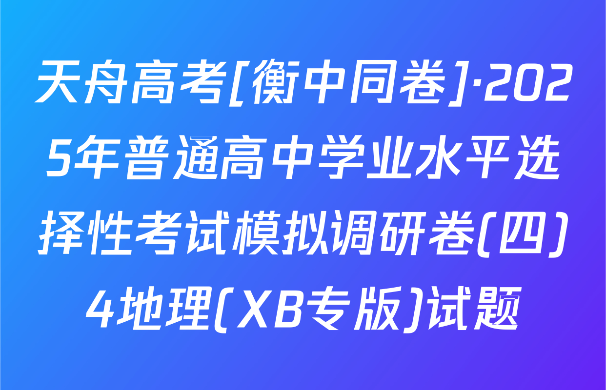 天舟高考[衡中同卷]·2025年普通高中学业水平选择性考试模拟调研卷(四)4地理(XB专版)试题