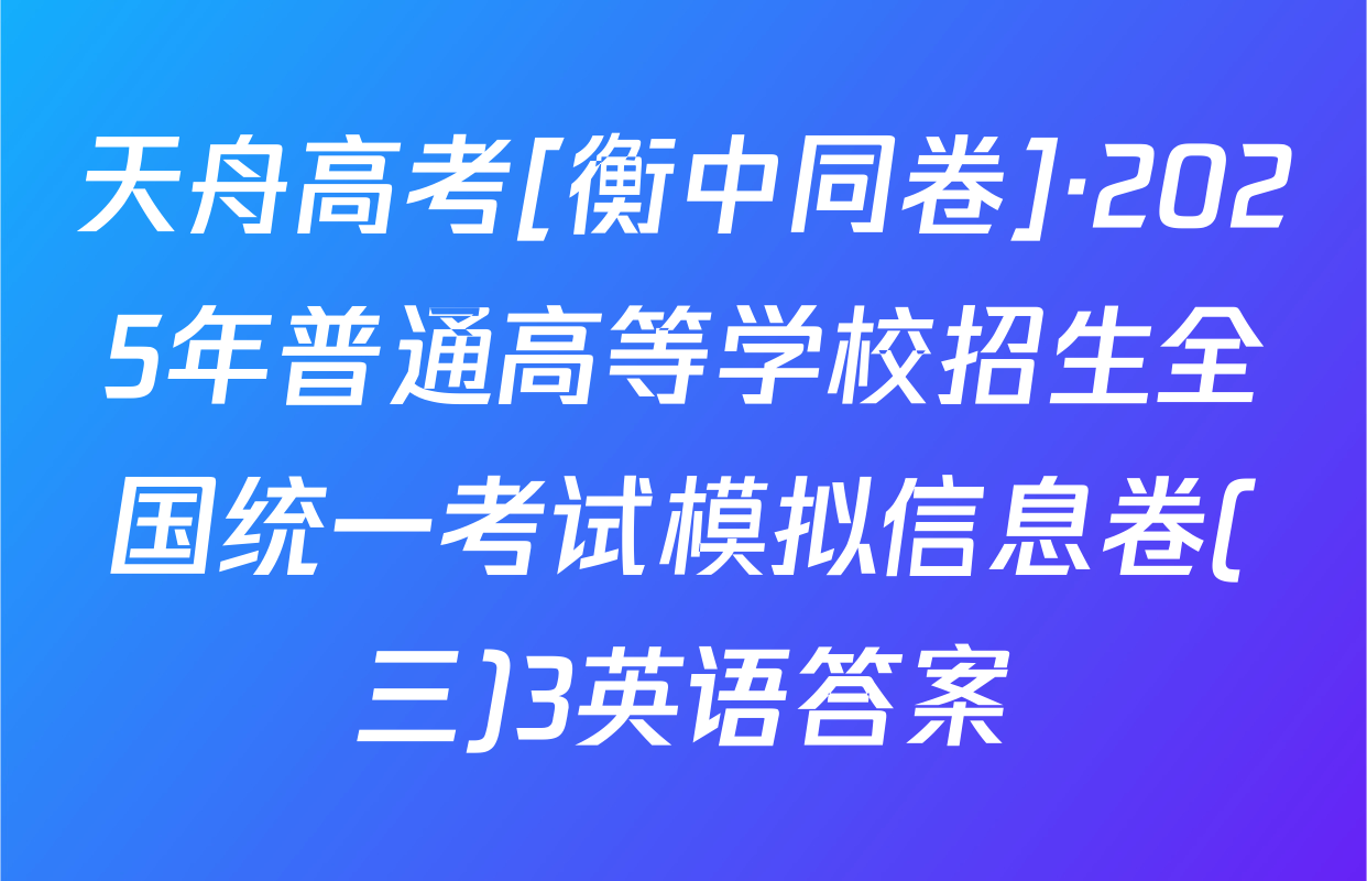 天舟高考[衡中同卷]·2025年普通高等学校招生全国统一考试模拟信息卷(三)3英语答案