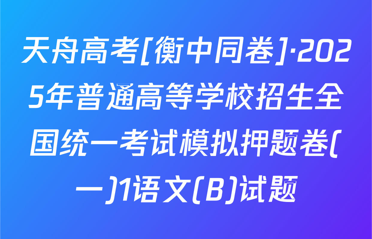 天舟高考[衡中同卷]·2025年普通高等学校招生全国统一考试模拟押题卷(一)1语文(B)试题