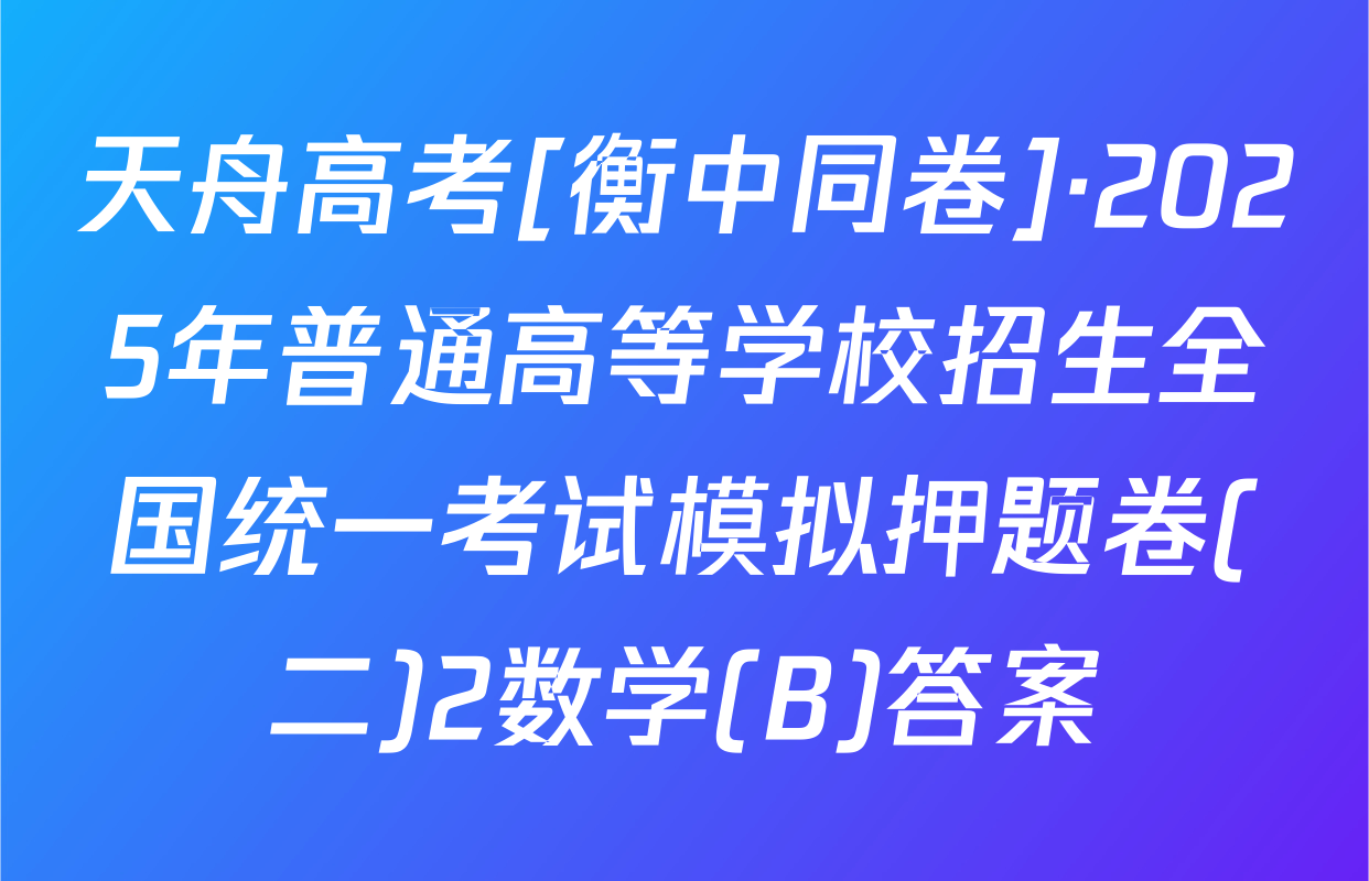 天舟高考[衡中同卷]·2025年普通高等学校招生全国统一考试模拟押题卷(二)2数学(B)答案