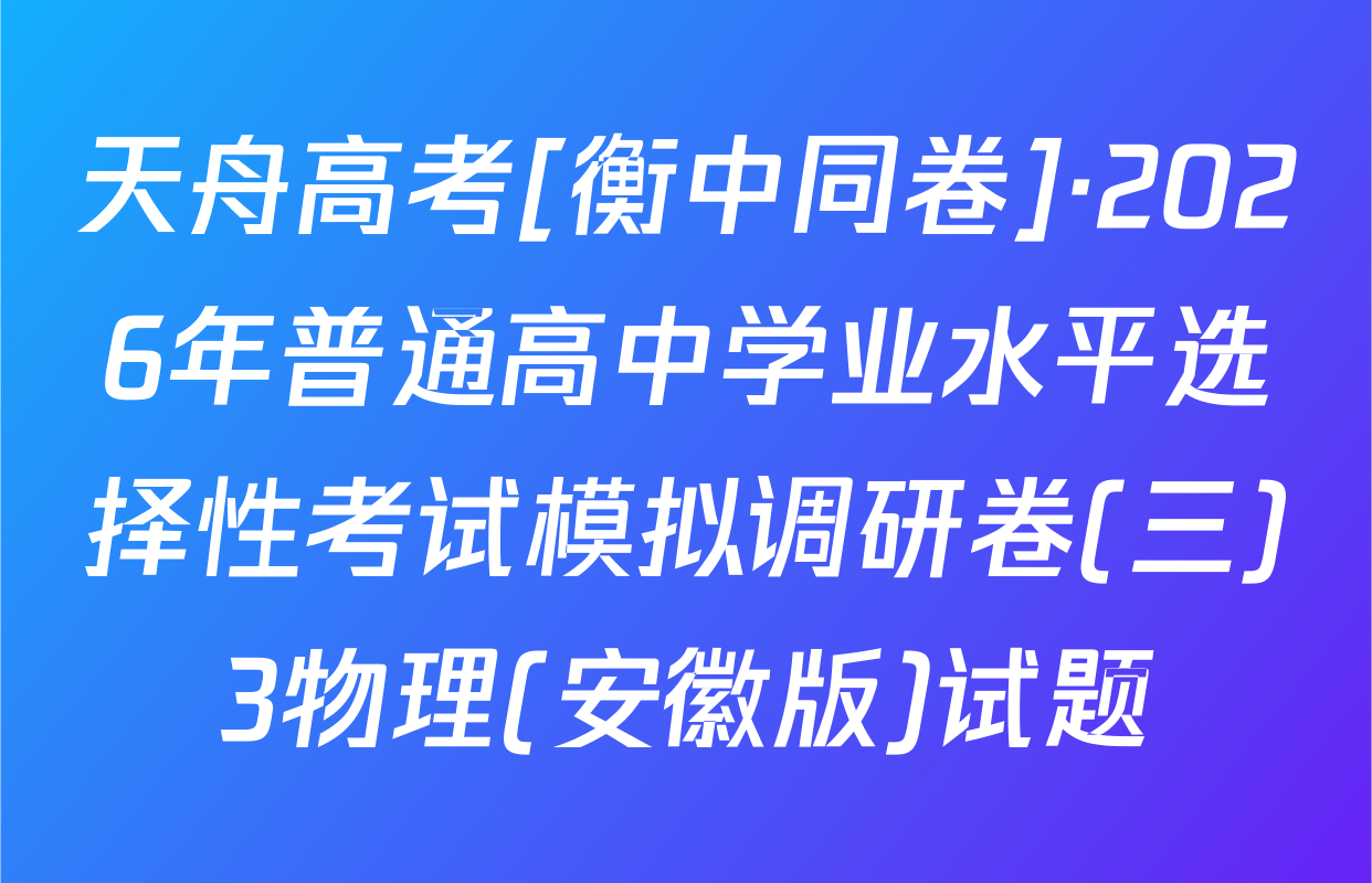 天舟高考[衡中同卷]·2026年普通高中学业水平选择性考试模拟调研卷(三)3物理(安徽版)试题