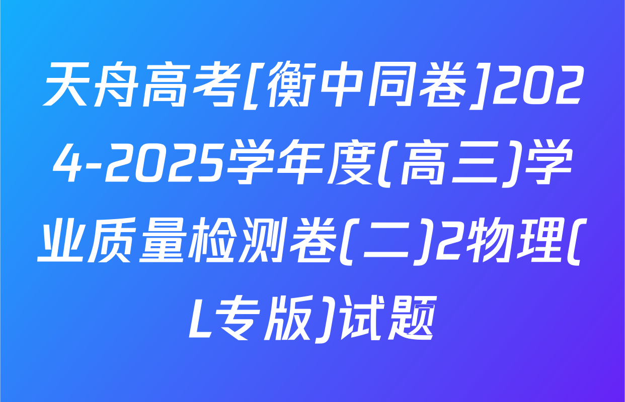 天舟高考[衡中同卷]2024-2025学年度(高三)学业质量检测卷(二)2物理(L专版)试题