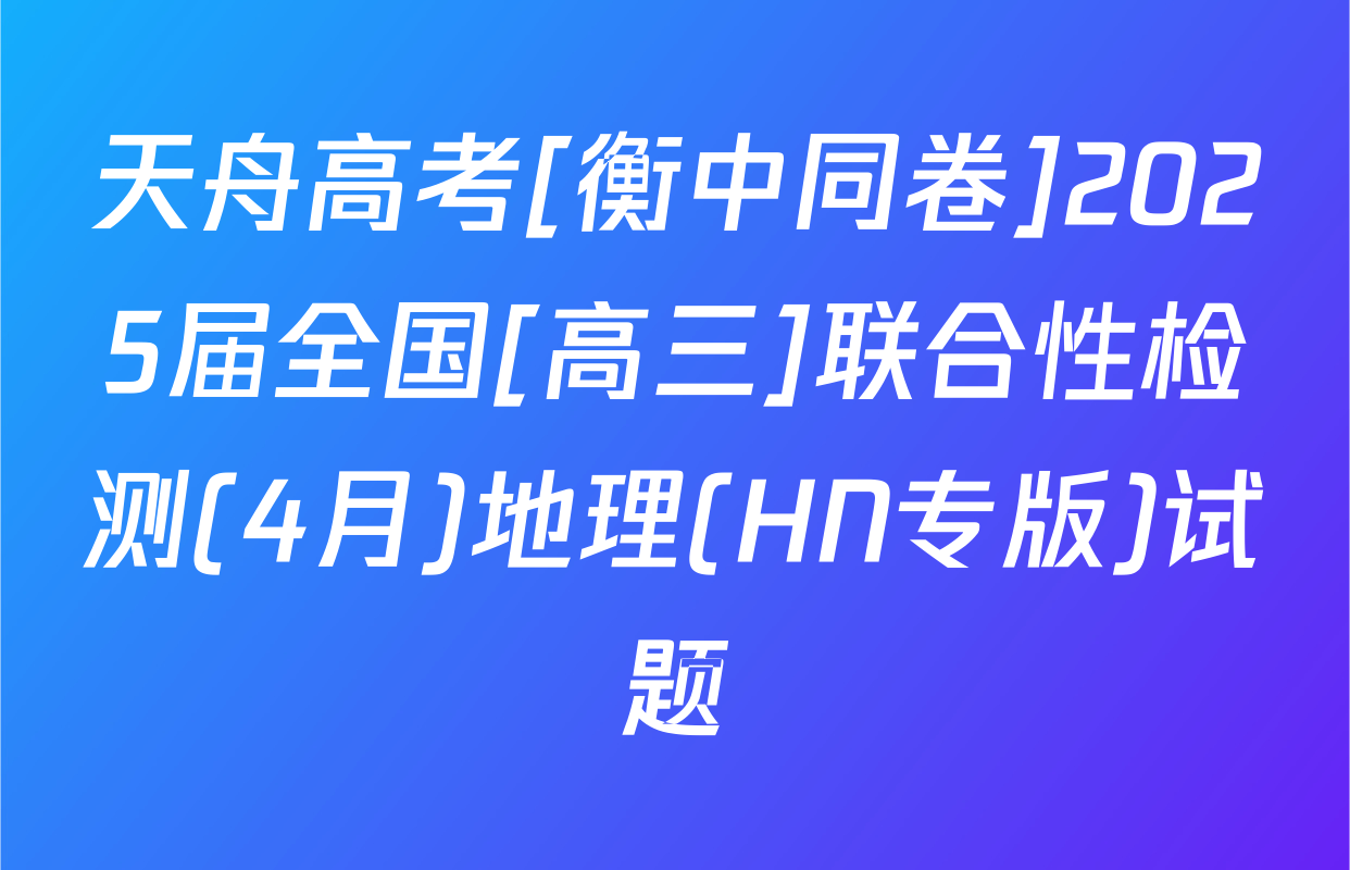 天舟高考[衡中同卷]2025届全国[高三]联合性检测(4月)地理(HN专版)试题