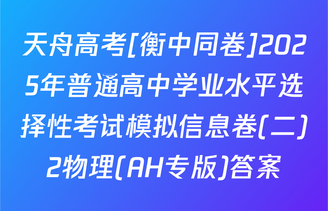 天舟高考[衡中同卷]2025年普通高中学业水平选择性考试模拟信息卷(二)2物理(AH专版)答案