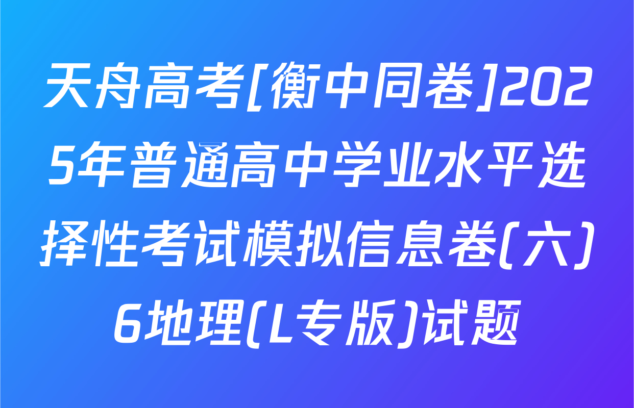 天舟高考[衡中同卷]2025年普通高中学业水平选择性考试模拟信息卷(六)6地理(L专版)试题