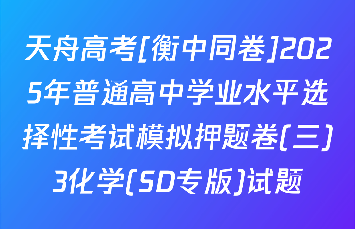 天舟高考[衡中同卷]2025年普通高中学业水平选择性考试模拟押题卷(三)3化学(SD专版)试题