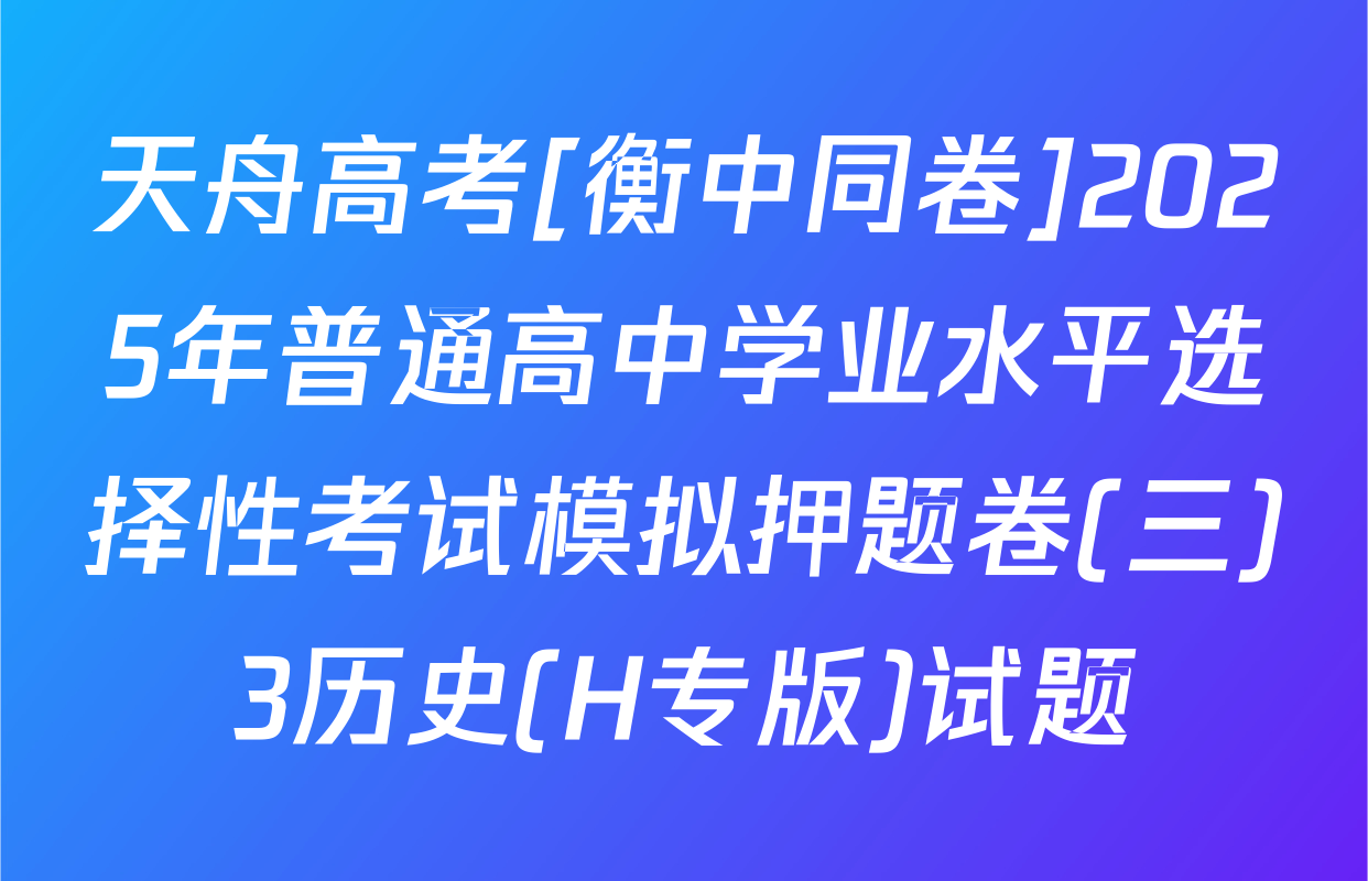 天舟高考[衡中同卷]2025年普通高中学业水平选择性考试模拟押题卷(三)3历史(H专版)试题