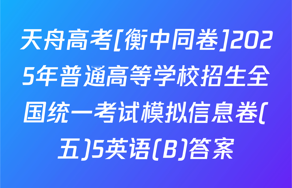 天舟高考[衡中同卷]2025年普通高等学校招生全国统一考试模拟信息卷(五)5英语(B)答案