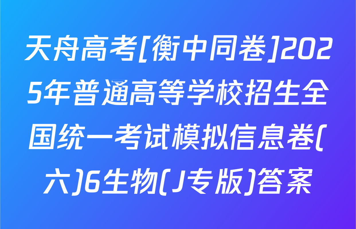 天舟高考[衡中同卷]2025年普通高等学校招生全国统一考试模拟信息卷(六)6生物(J专版)答案