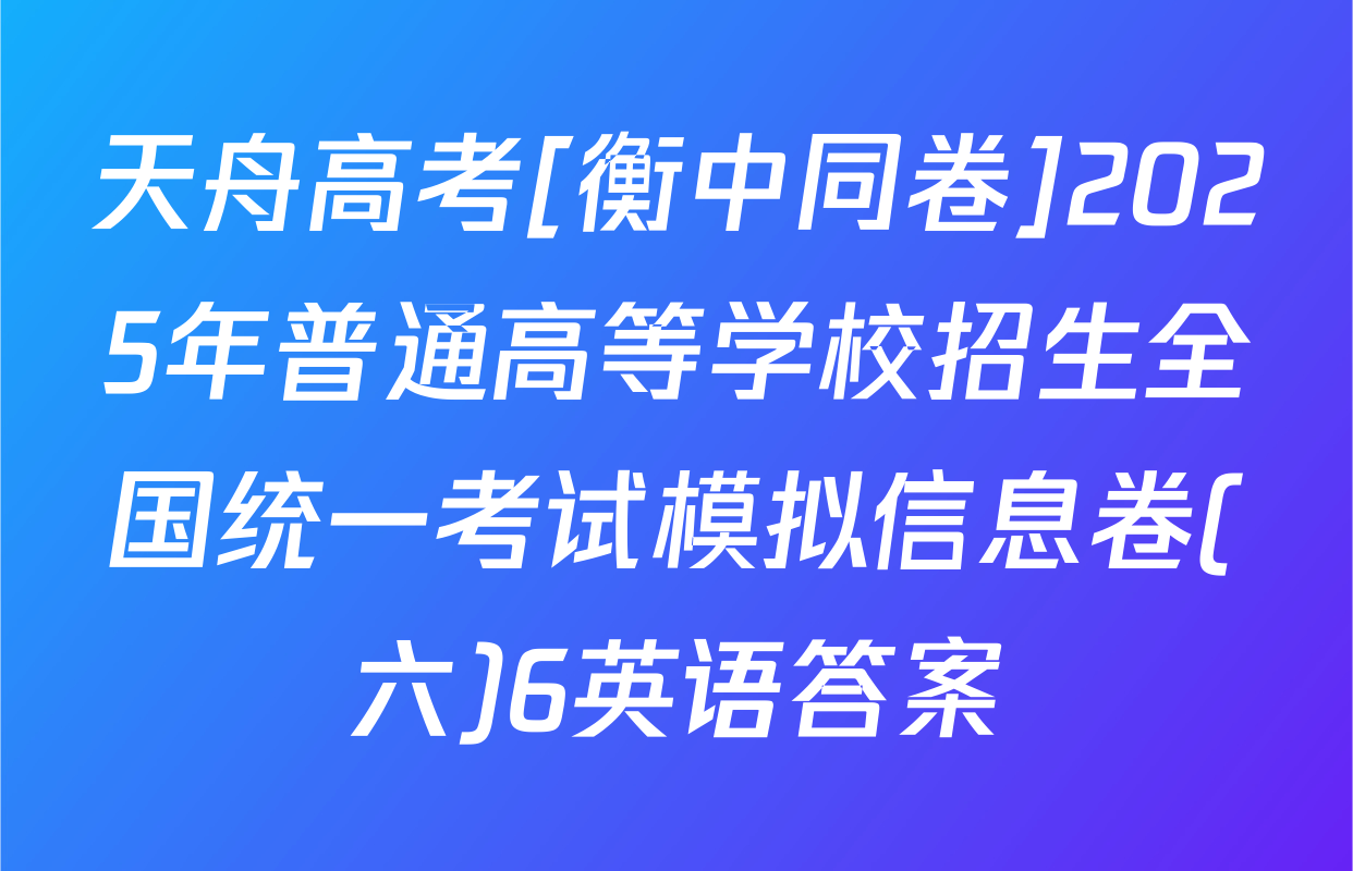 天舟高考[衡中同卷]2025年普通高等学校招生全国统一考试模拟信息卷(六)6英语答案