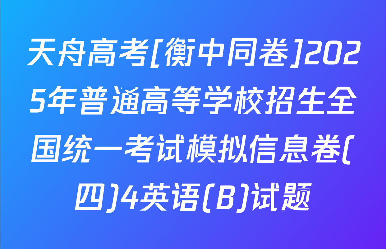 天舟高考[衡中同卷]2025年普通高等学校招生全国统一考试模拟信息卷(四)4英语(B)试题