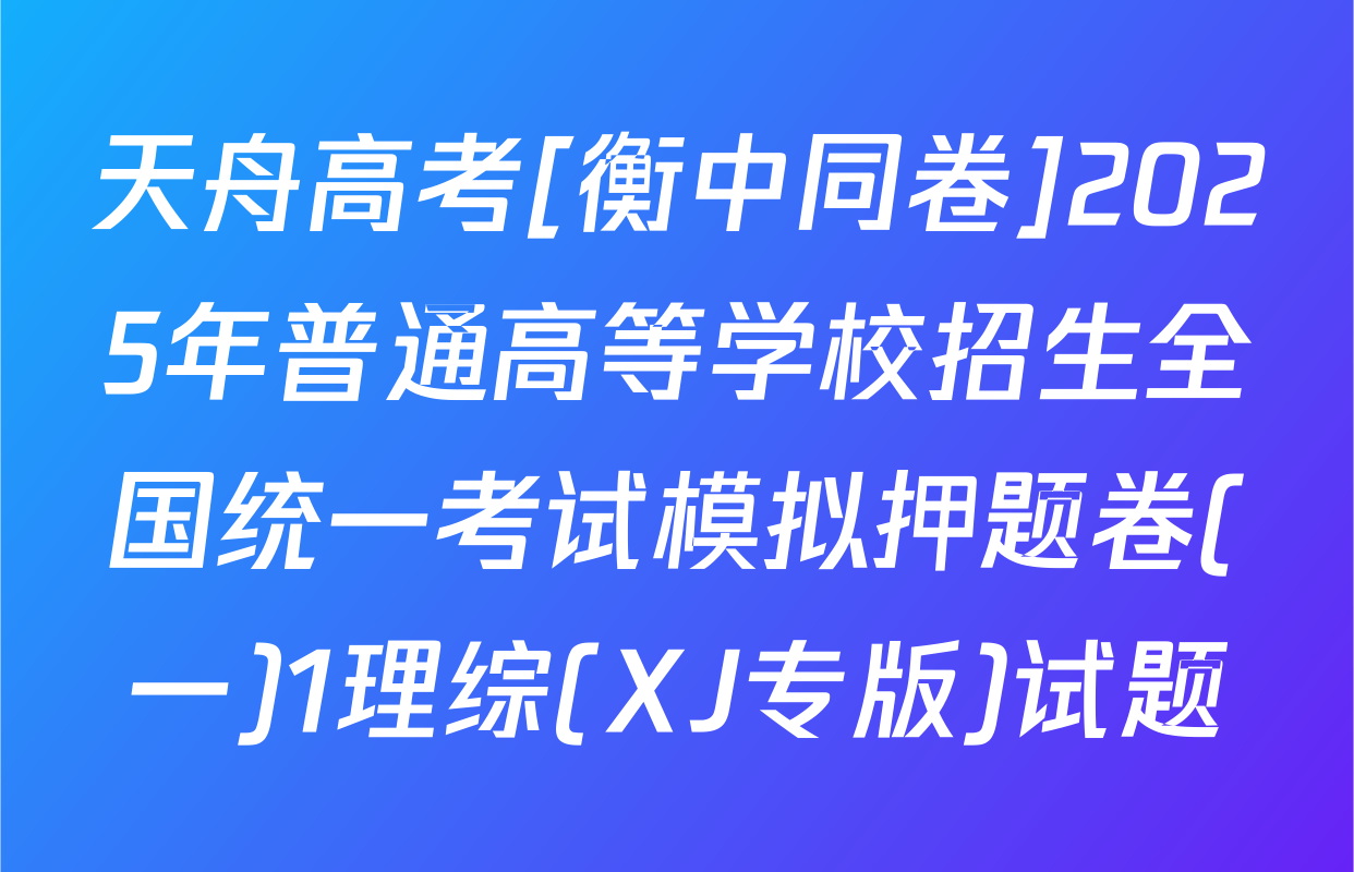 天舟高考[衡中同卷]2025年普通高等学校招生全国统一考试模拟押题卷(一)1理综(XJ专版)试题