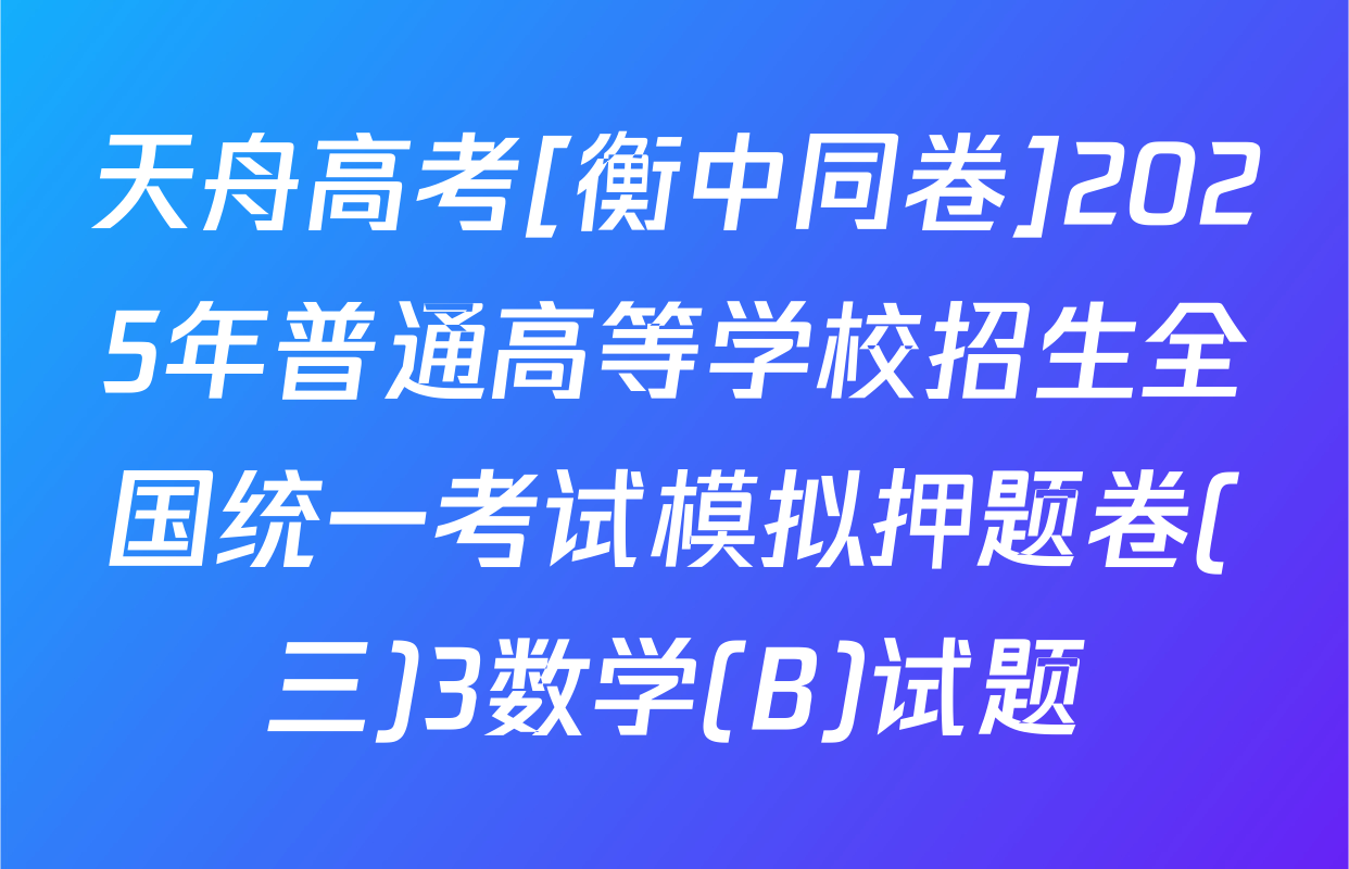 天舟高考[衡中同卷]2025年普通高等学校招生全国统一考试模拟押题卷(三)3数学(B)试题