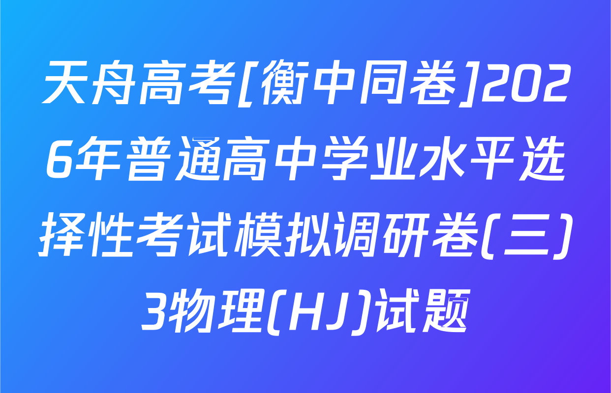 天舟高考[衡中同卷]2026年普通高中学业水平选择性考试模拟调研卷(三)3物理(HJ)试题