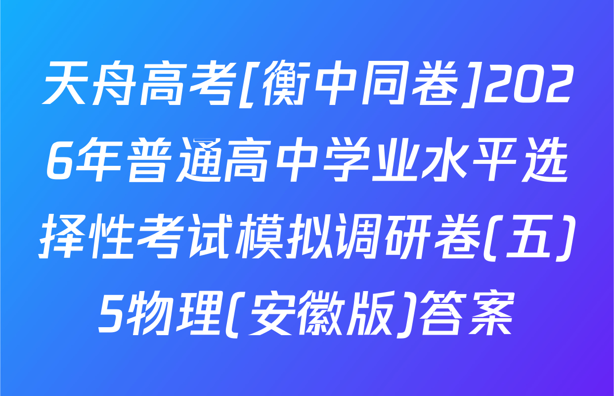 天舟高考[衡中同卷]2026年普通高中学业水平选择性考试模拟调研卷(五)5物理(安徽版)答案