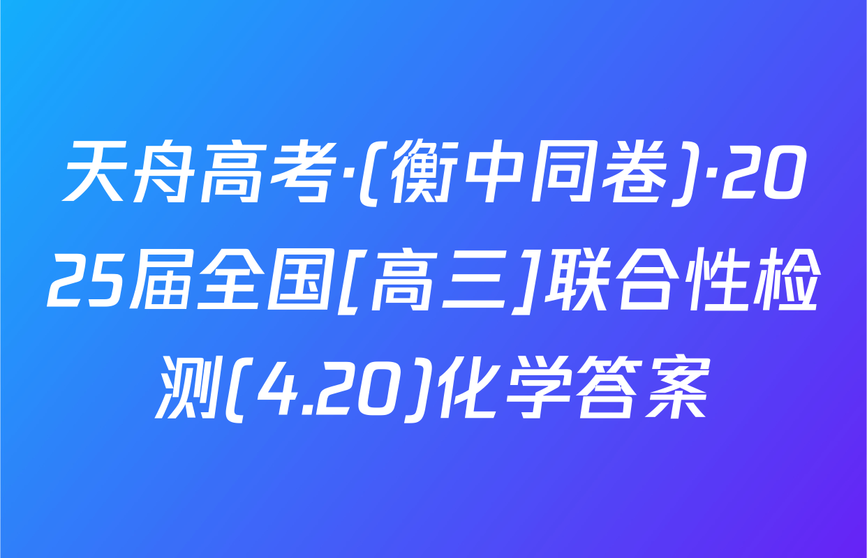 天舟高考·(衡中同卷)·2025届全国[高三]联合性检测(4.20)化学答案