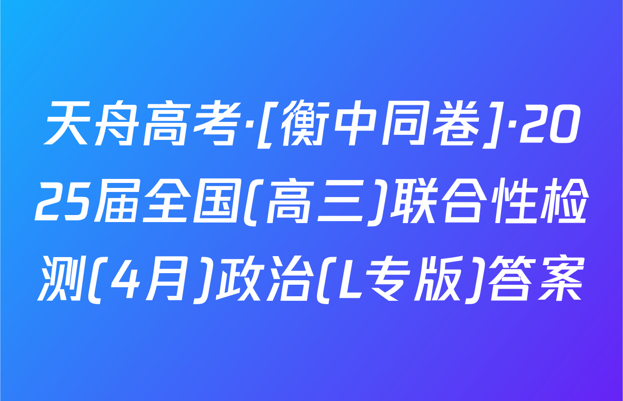 天舟高考·[衡中同卷]·2025届全国(高三)联合性检测(4月)政治(L专版)答案