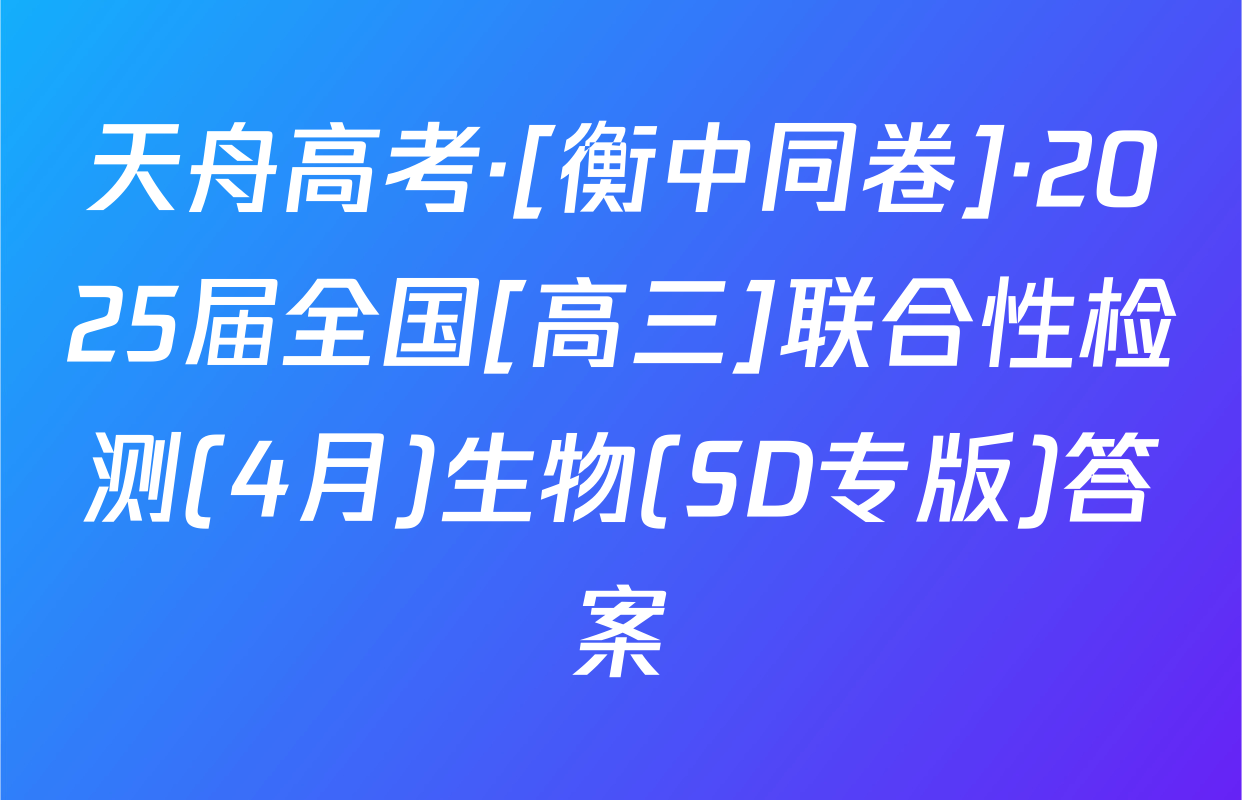 天舟高考·[衡中同卷]·2025届全国[高三]联合性检测(4月)生物(SD专版)答案