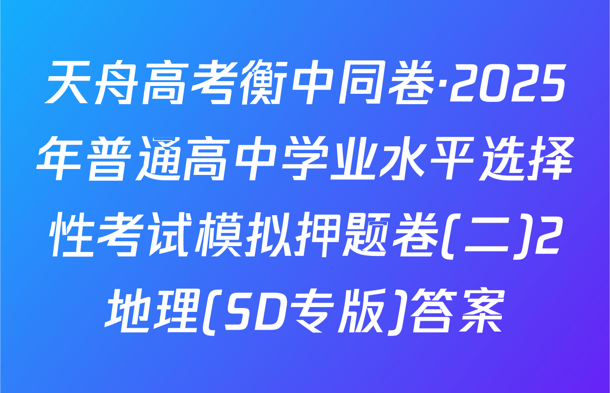 天舟高考衡中同卷·2025年普通高中学业水平选择性考试模拟押题卷(二)2地理(SD专版)答案