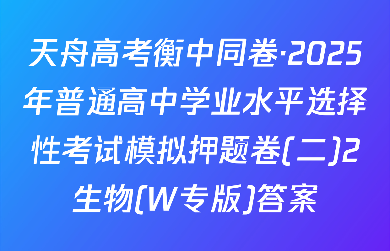 天舟高考衡中同卷·2025年普通高中学业水平选择性考试模拟押题卷(二)2生物(W专版)答案
