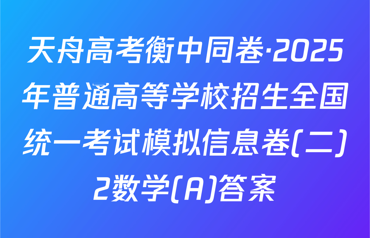 天舟高考衡中同卷·2025年普通高等学校招生全国统一考试模拟信息卷(二)2数学(A)答案