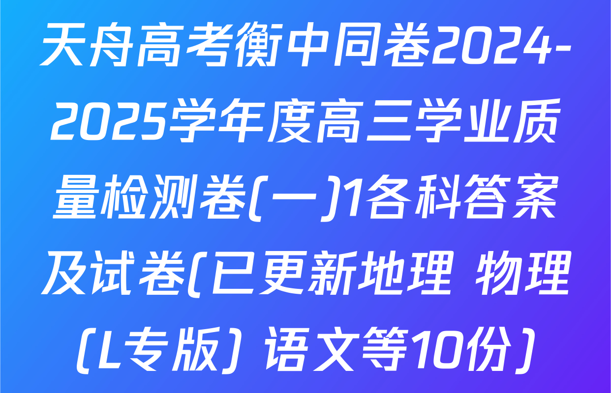 天舟高考衡中同卷2024-2025学年度高三学业质量检测卷(一)1各科答案及试卷(已更新地理 物理(L专版) 语文等10份)