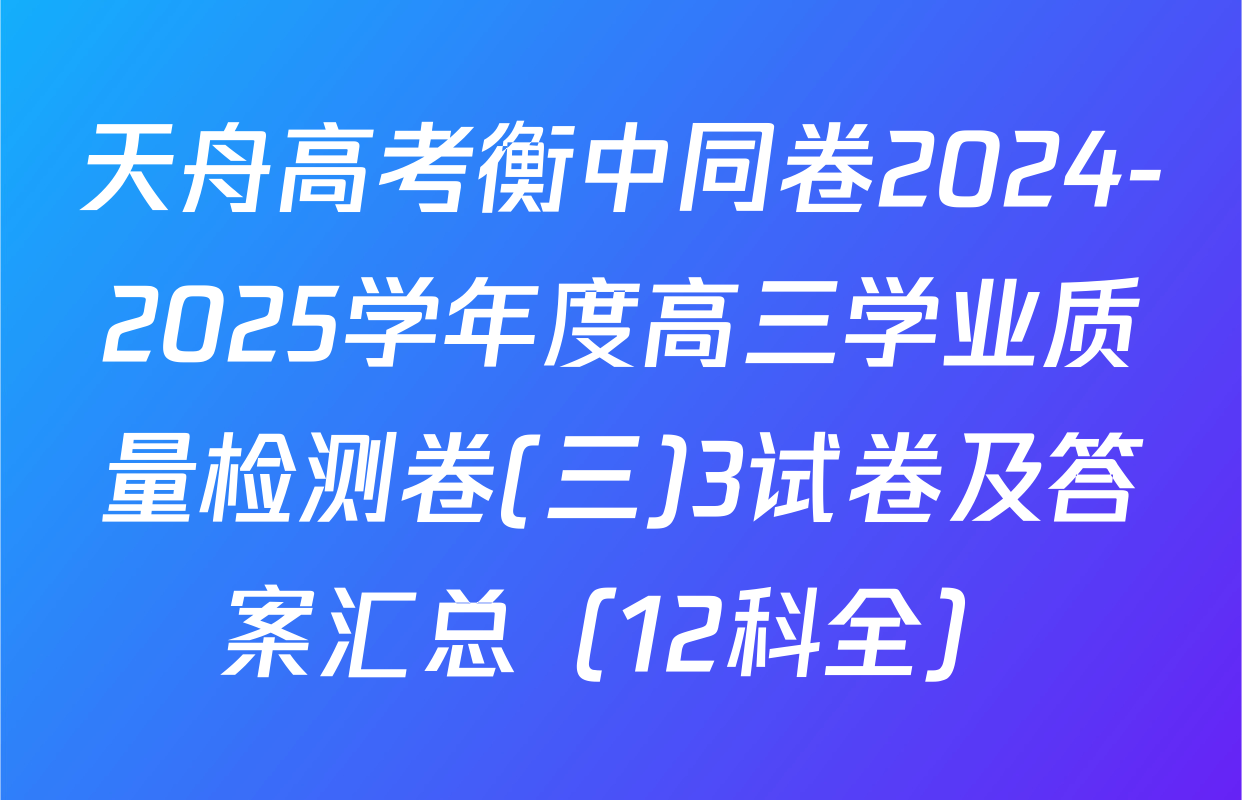 天舟高考衡中同卷2024-2025学年度高三学业质量检测卷(三)3试卷及答案汇总（12科全）