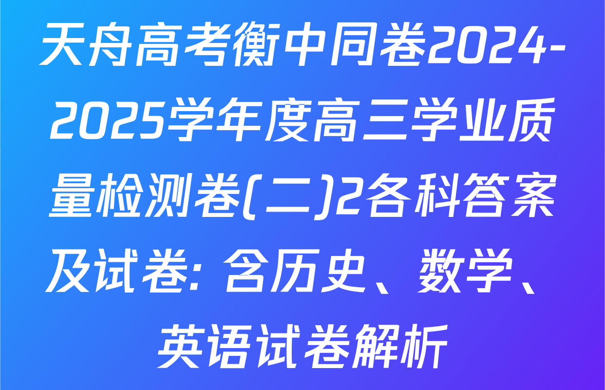天舟高考衡中同卷2024-2025学年度高三学业质量检测卷(二)2各科答案及试卷: 含历史、数学、英语试卷解析