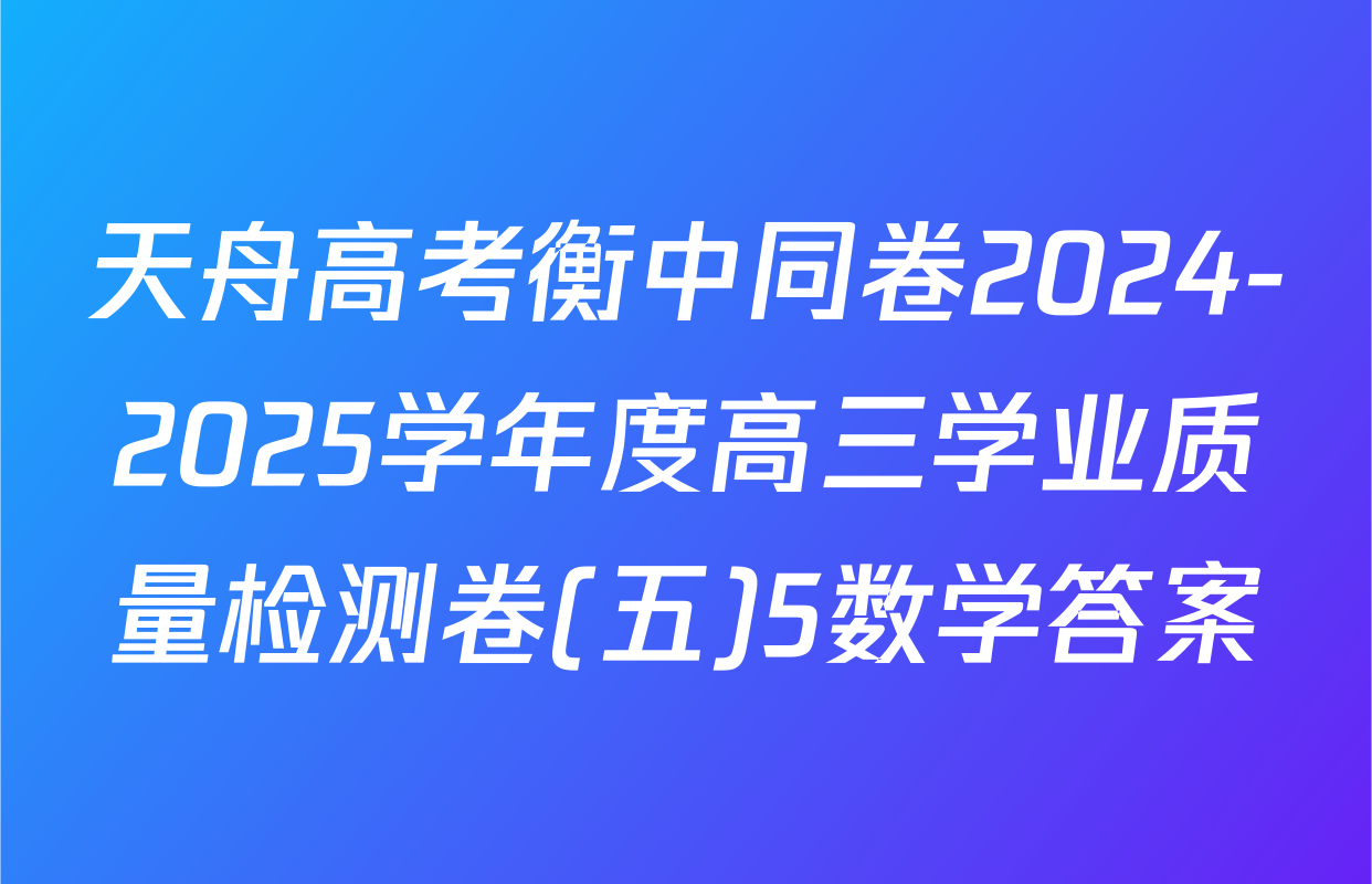 天舟高考衡中同卷2024-2025学年度高三学业质量检测卷(五)5数学答案