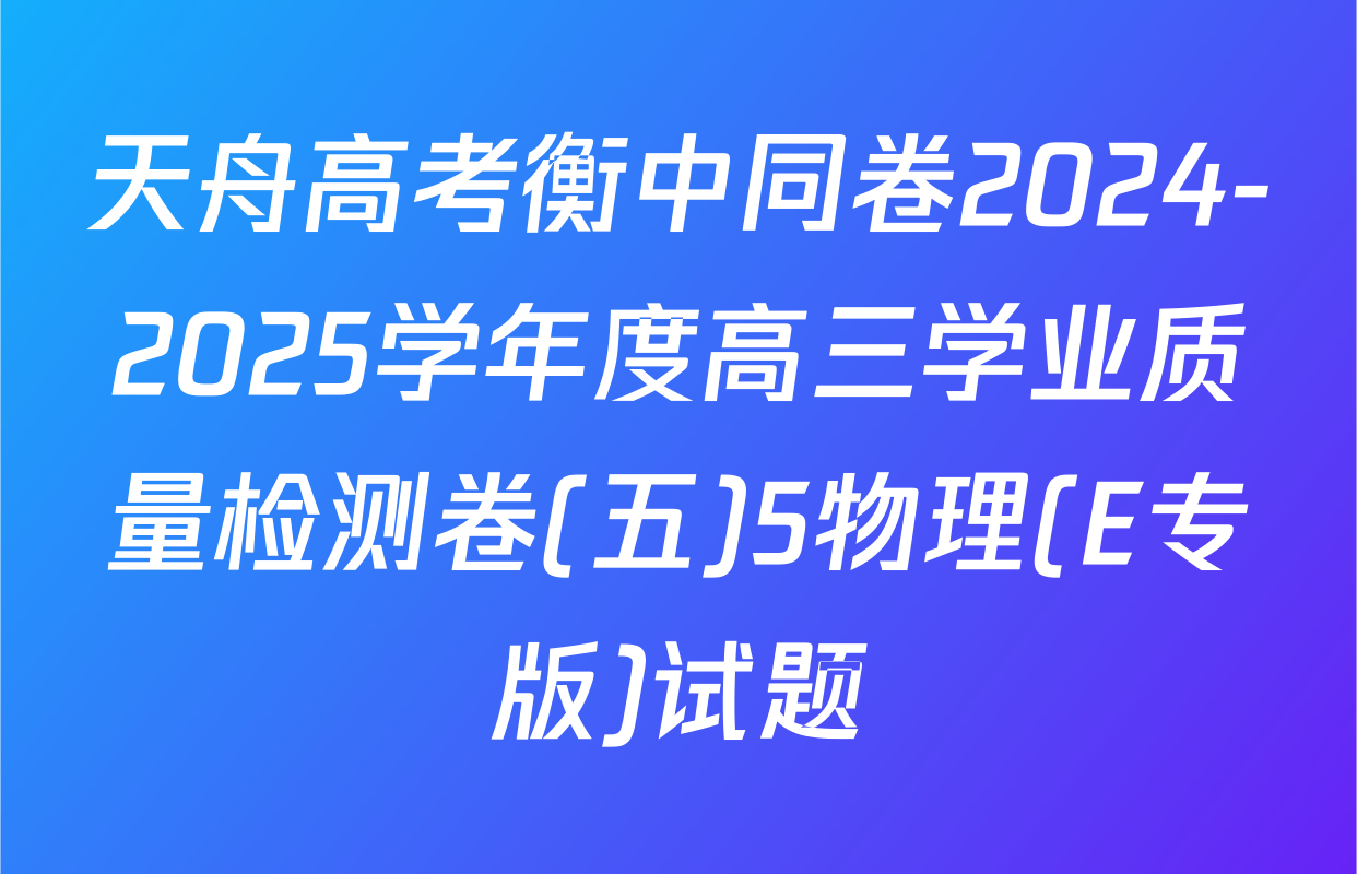 天舟高考衡中同卷2024-2025学年度高三学业质量检测卷(五)5物理(E专版)试题