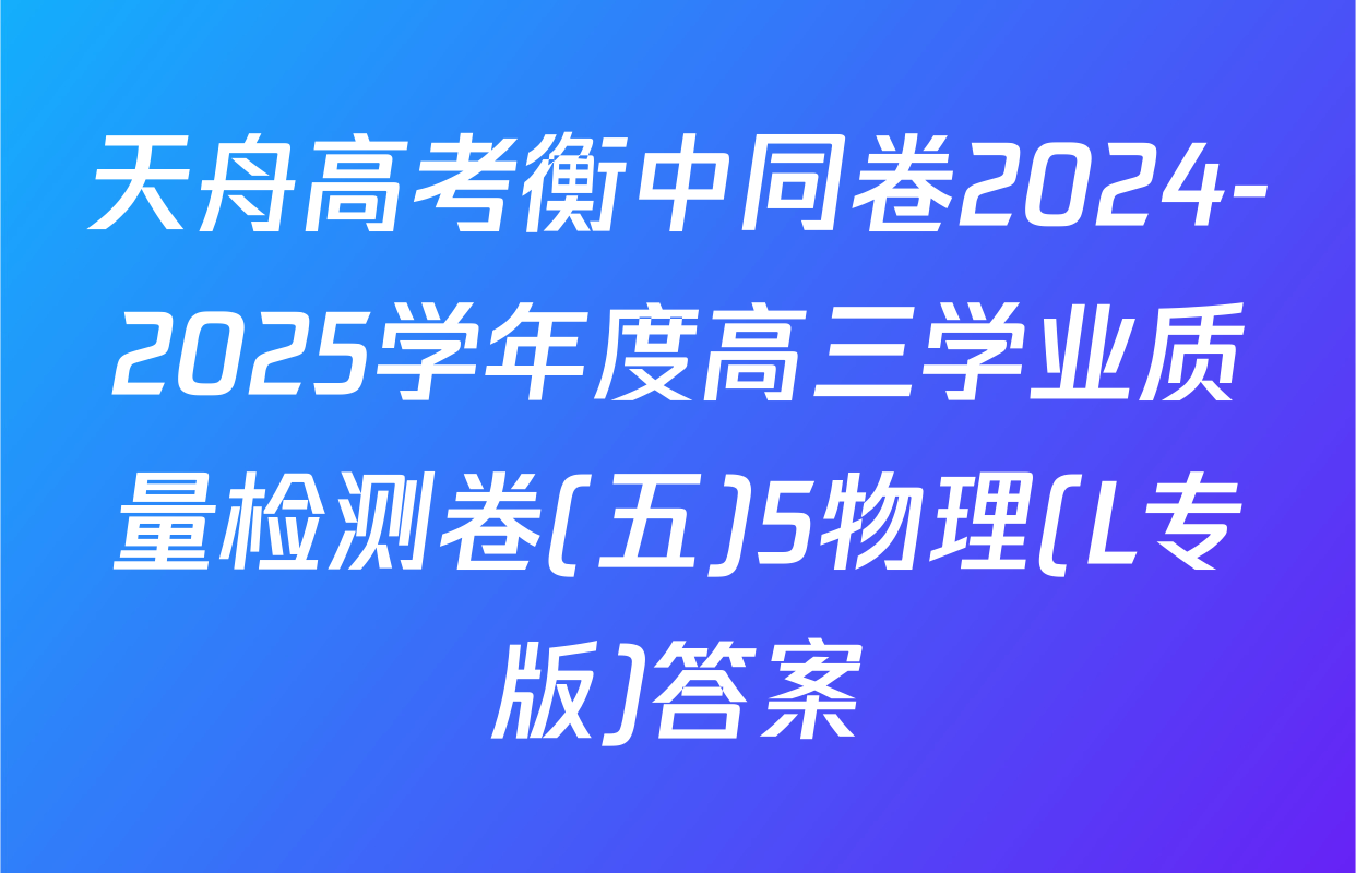天舟高考衡中同卷2024-2025学年度高三学业质量检测卷(五)5物理(L专版)答案