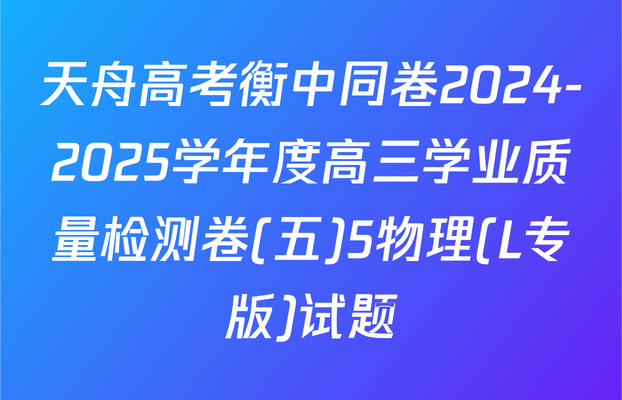 天舟高考衡中同卷2024-2025学年度高三学业质量检测卷(五)5物理(L专版)试题
