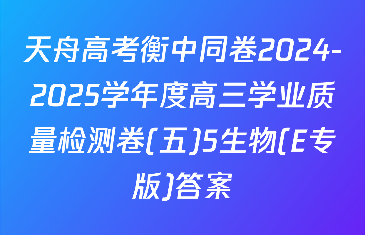 天舟高考衡中同卷2024-2025学年度高三学业质量检测卷(五)5生物(E专版)答案