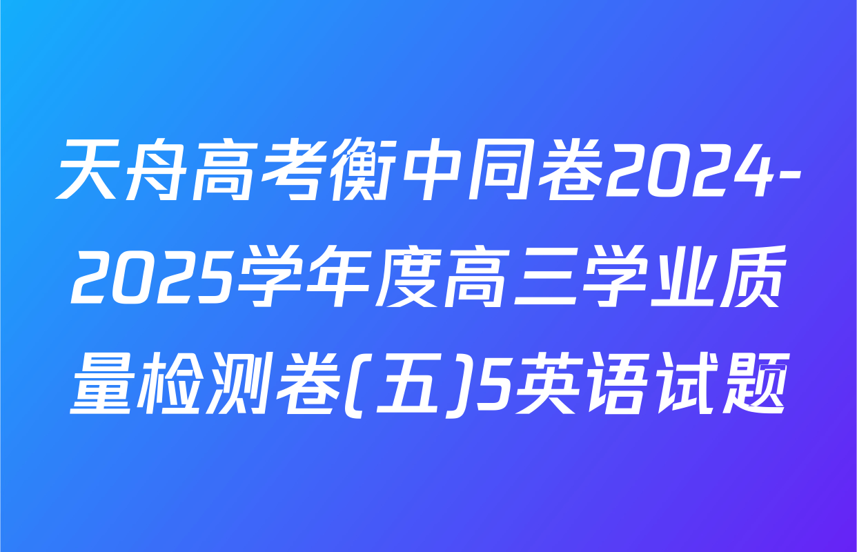天舟高考衡中同卷2024-2025学年度高三学业质量检测卷(五)5英语试题