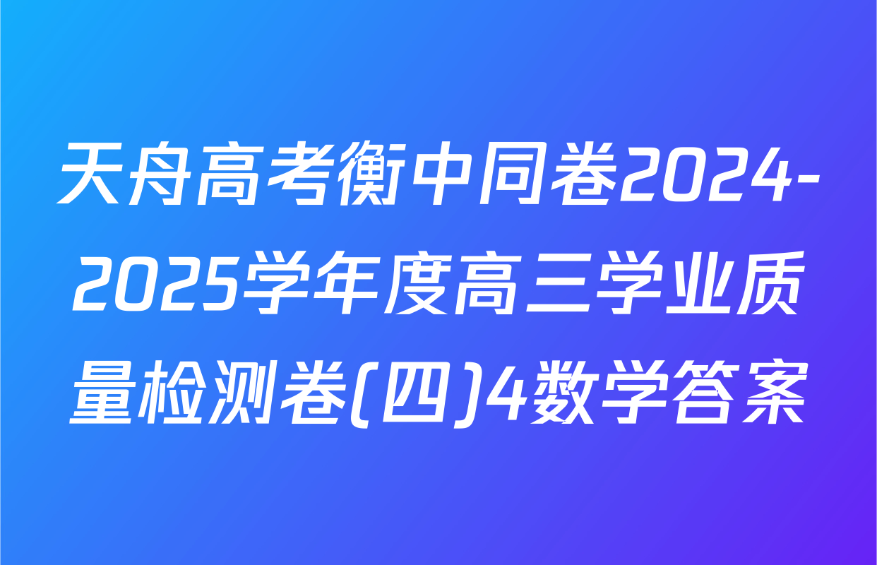 天舟高考衡中同卷2024-2025学年度高三学业质量检测卷(四)4数学答案