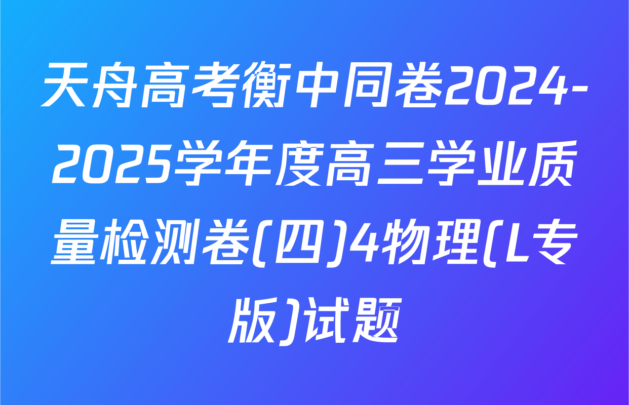 天舟高考衡中同卷2024-2025学年度高三学业质量检测卷(四)4物理(L专版)试题