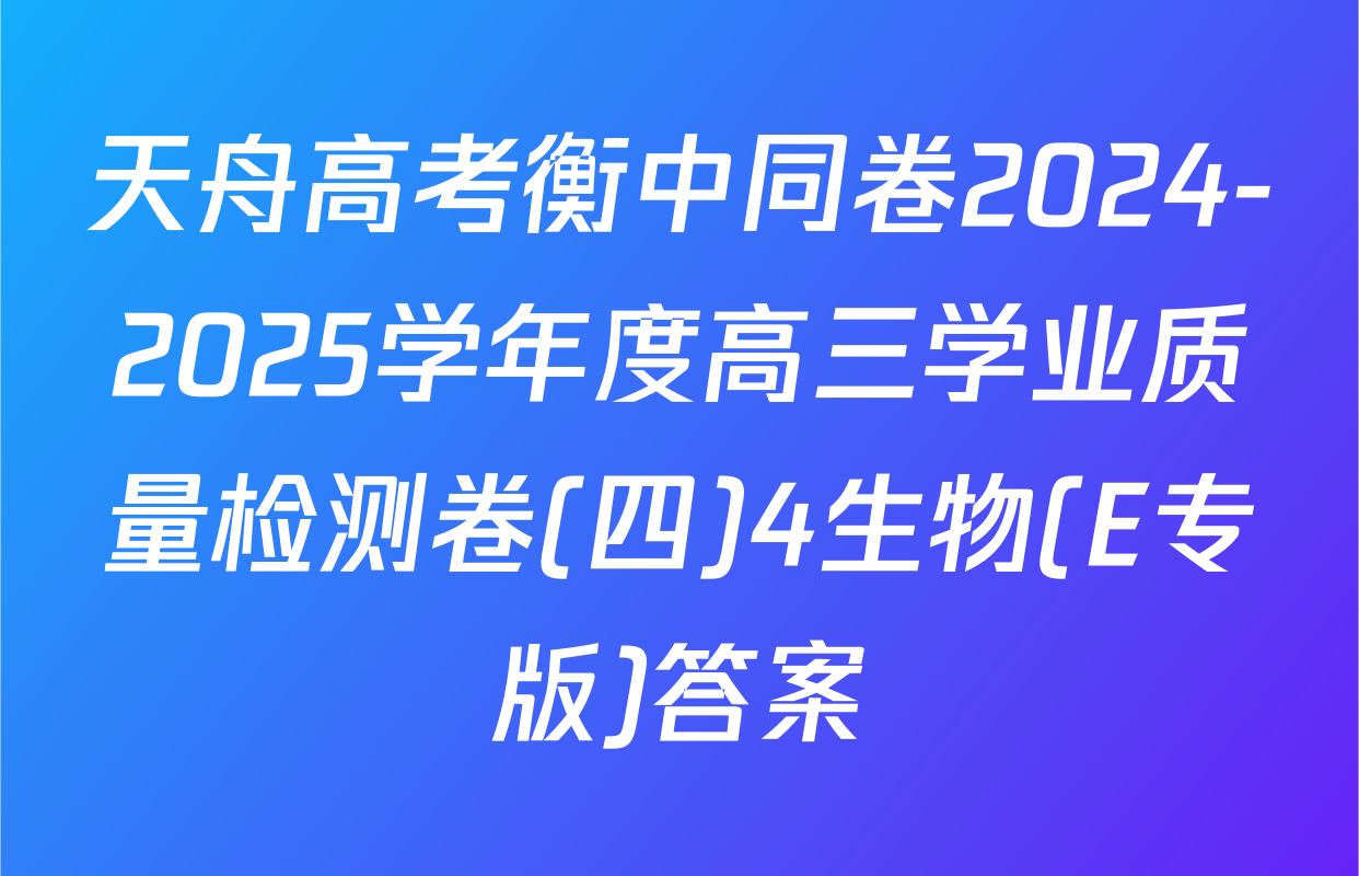 天舟高考衡中同卷2024-2025学年度高三学业质量检测卷(四)4生物(E专版)答案