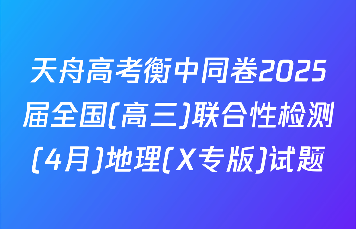 天舟高考衡中同卷2025届全国(高三)联合性检测(4月)地理(X专版)试题