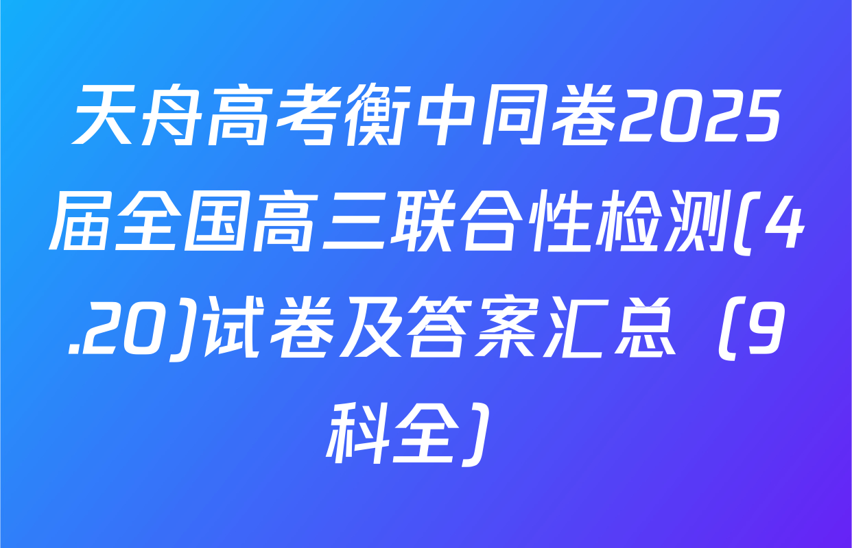 天舟高考衡中同卷2025届全国高三联合性检测(4.20)试卷及答案汇总（9科全）